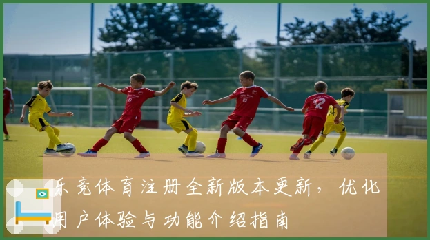 乐竞体育注册全新版本更新，优化用户体验与功能介绍指南