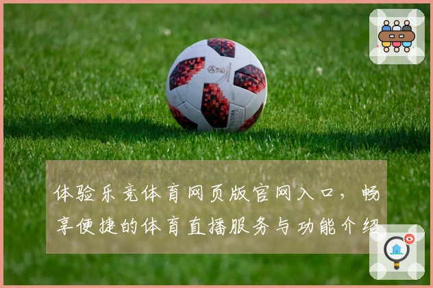 体验乐竞体育网页版官网入口，畅享便捷的体育直播服务与功能介绍
