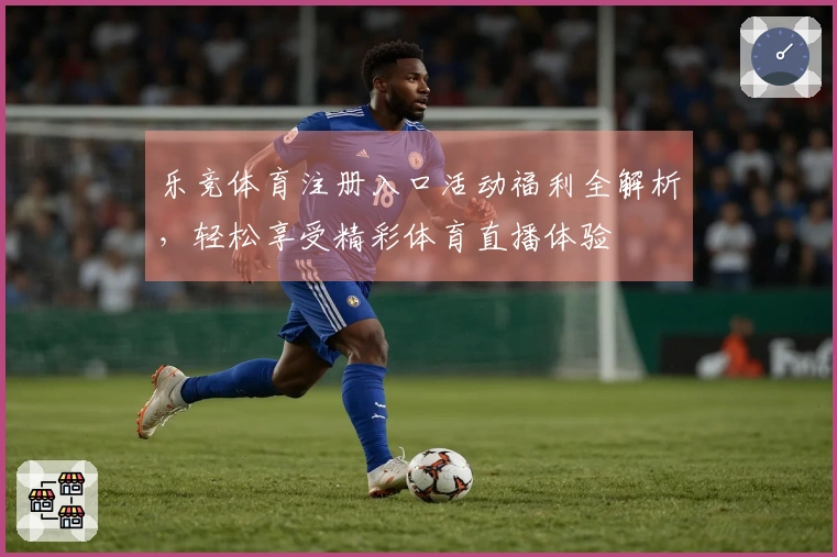 乐竞体育注册入口活动福利全解析，轻松享受精彩体育直播体验