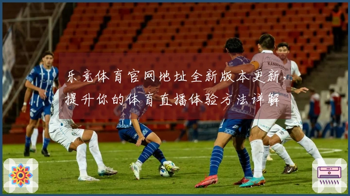 乐竞体育官网地址全新版本更新，提升你的体育直播体验方法详解