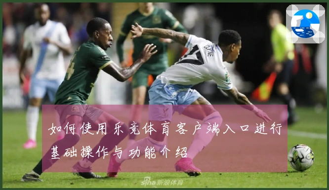 如何使用乐竞体育客户端入口进行基础操作与功能介绍