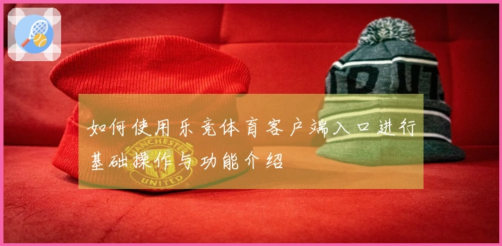 如何使用乐竞体育客户端入口进行基础操作与功能介绍