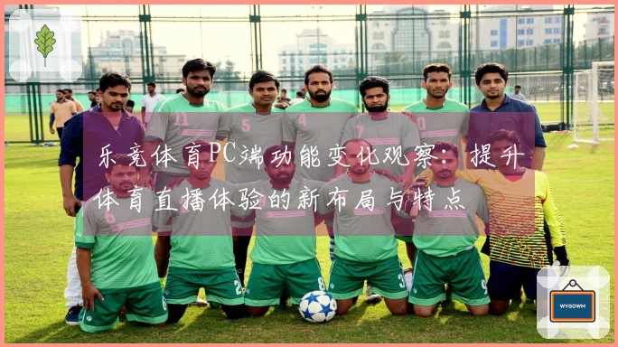 乐竞体育PC端功能变化观察：提升体育直播体验的新布局与特点