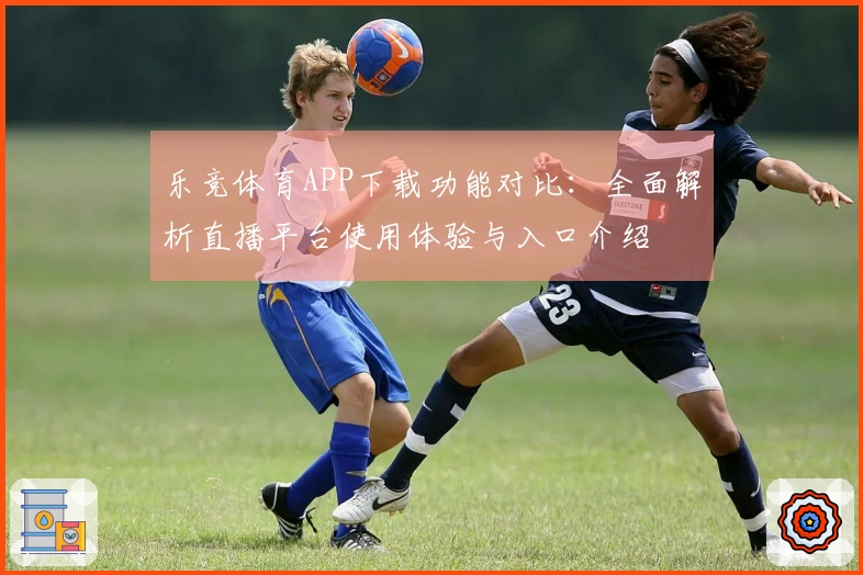 乐竞体育APP下载功能对比：全面解析直播平台使用体验与入口介绍