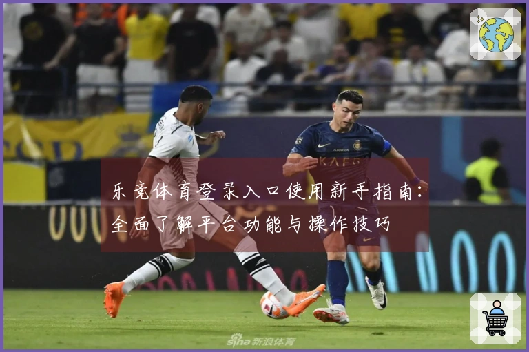 乐竞体育登录入口使用新手指南：全面了解平台功能与操作技巧