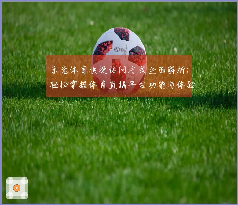 乐竞体育快捷访问方式全面解析：轻松掌握体育直播平台功能与体验