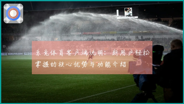 乐竞体育客户端说明：新用户轻松掌握的核心优势与功能介绍