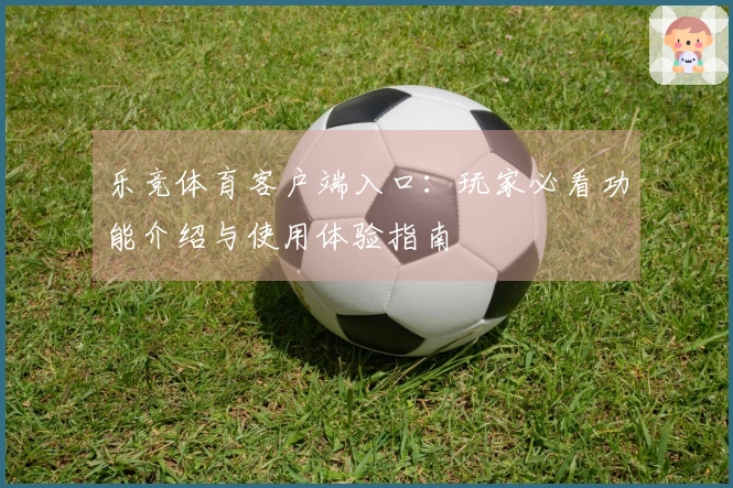 乐竞体育客户端入口：玩家必看功能介绍与使用体验指南