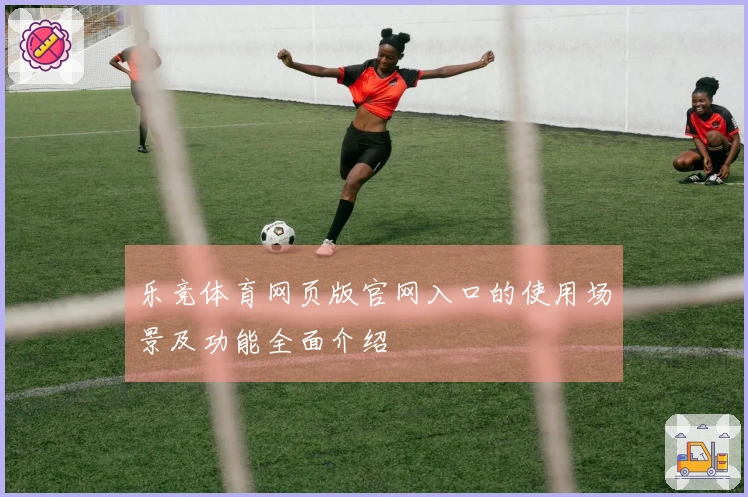 乐竞体育网页版官网入口的使用场景及功能全面介绍