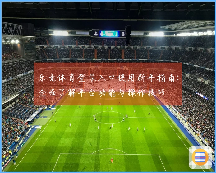 乐竞体育登录入口使用新手指南：全面了解平台功能与操作技巧