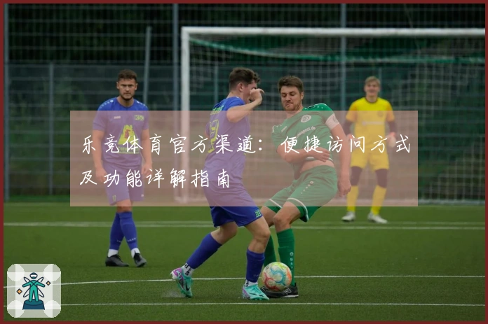 乐竞体育官方渠道：便捷访问方式及功能详解指南