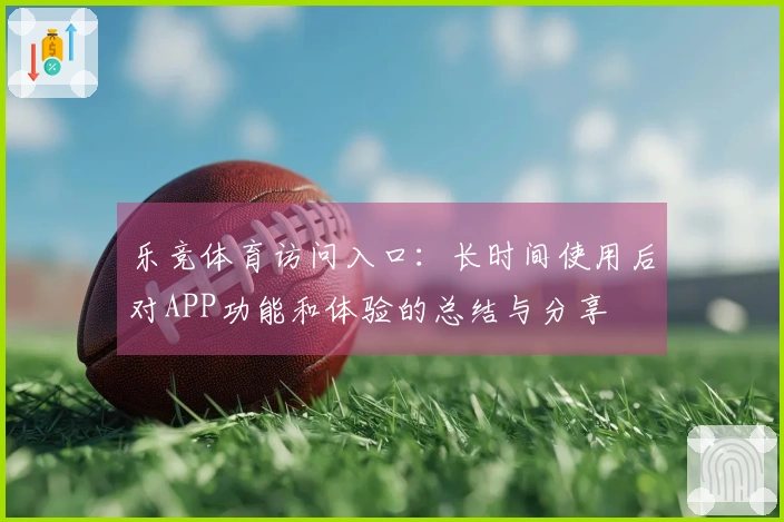 乐竞体育访问入口：长时间使用后对APP功能和体验的总结与分享