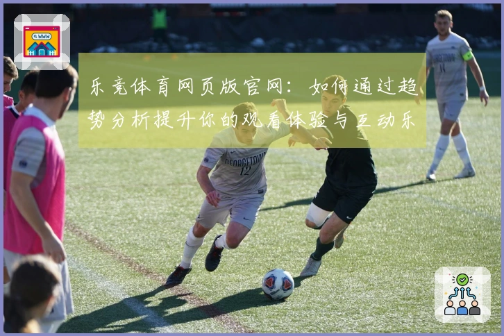 乐竞体育网页版官网：如何通过趋势分析提升你的观看体验与互动乐趣