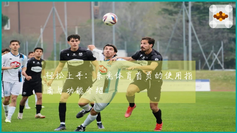 轻松上手：乐竞体育首页的使用指南与功能介绍