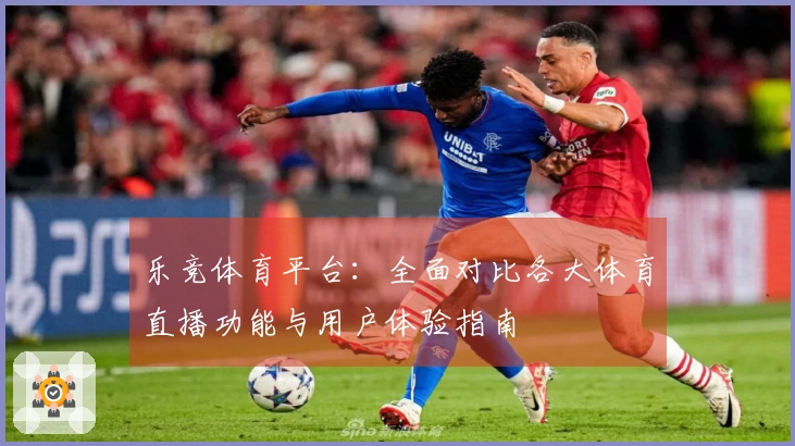 乐竞体育平台：全面对比各大体育直播功能与用户体验指南