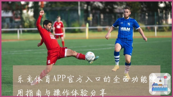 乐竞体育APP官方入口的全面功能使用指南与操作体验分享