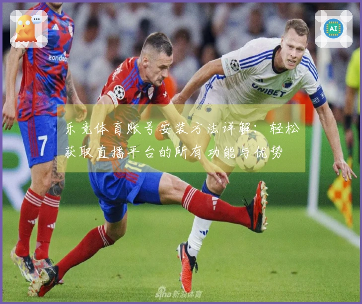 乐竞体育账号安装方法详解：轻松获取直播平台的所有功能与优势
