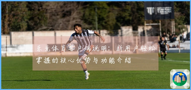 乐竞体育客户端说明：新用户轻松掌握的核心优势与功能介绍