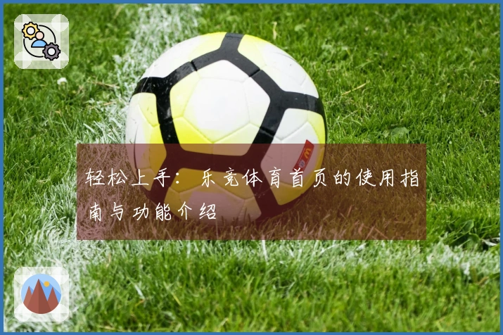 轻松上手：乐竞体育首页的使用指南与功能介绍