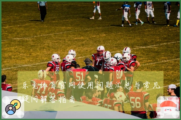 乐竞体育官网使用问题汇总与常见疑问解答指南