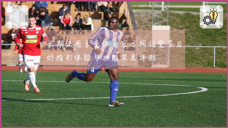 长期使用乐竞体育官方网站登录后的精彩体验与功能深度评测