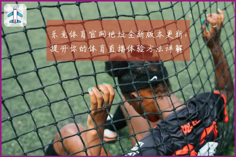 乐竞体育官网地址全新版本更新，提升你的体育直播体验方法详解