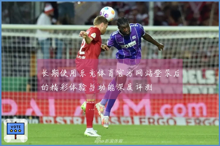 长期使用乐竞体育官方网站登录后的精彩体验与功能深度评测