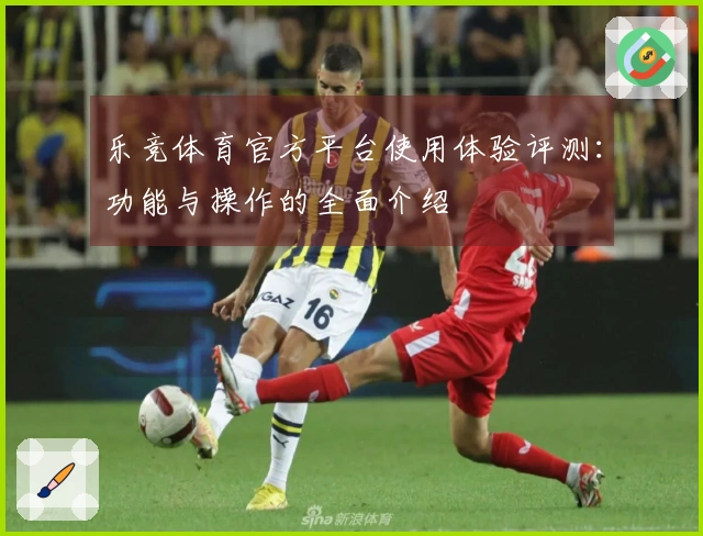 乐竞体育官方平台使用体验评测：功能与操作的全面介绍